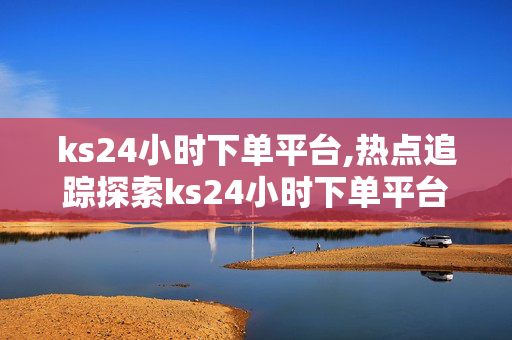 ks24小时下单平台,热点追踪探索ks24小时下单平台的无限可能性与便捷体验！-第1张图片-孟州市鸿昌木材加工厂